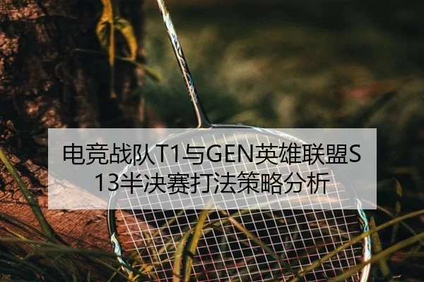 电竞战队T1与GEN英雄联盟S13半决赛打法策略分析